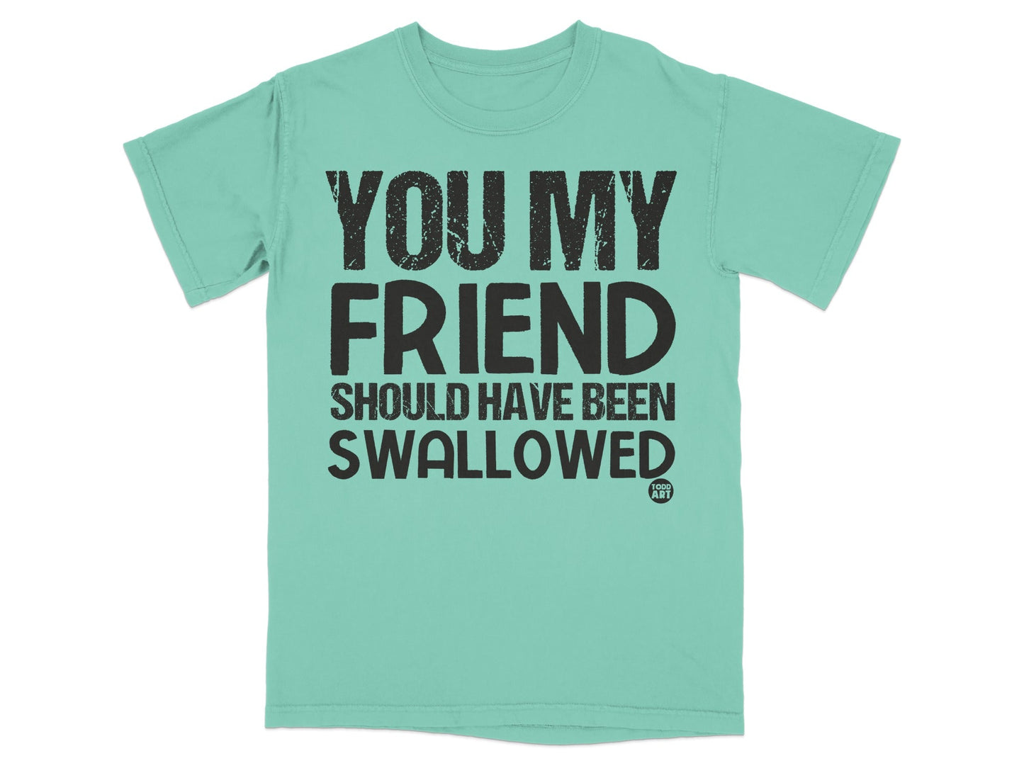 You My Friend Should Have Been Swallowed T-shirt