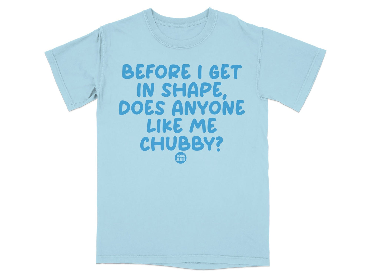 Before I Get In Shape Does Anyone Like Me Chubby Shirt