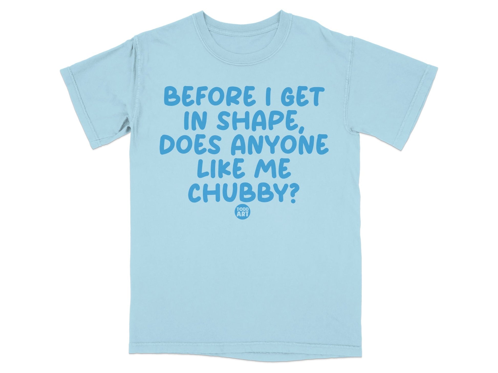 Before I Get In Shape Does Anyone Like Me Chubby Shirt