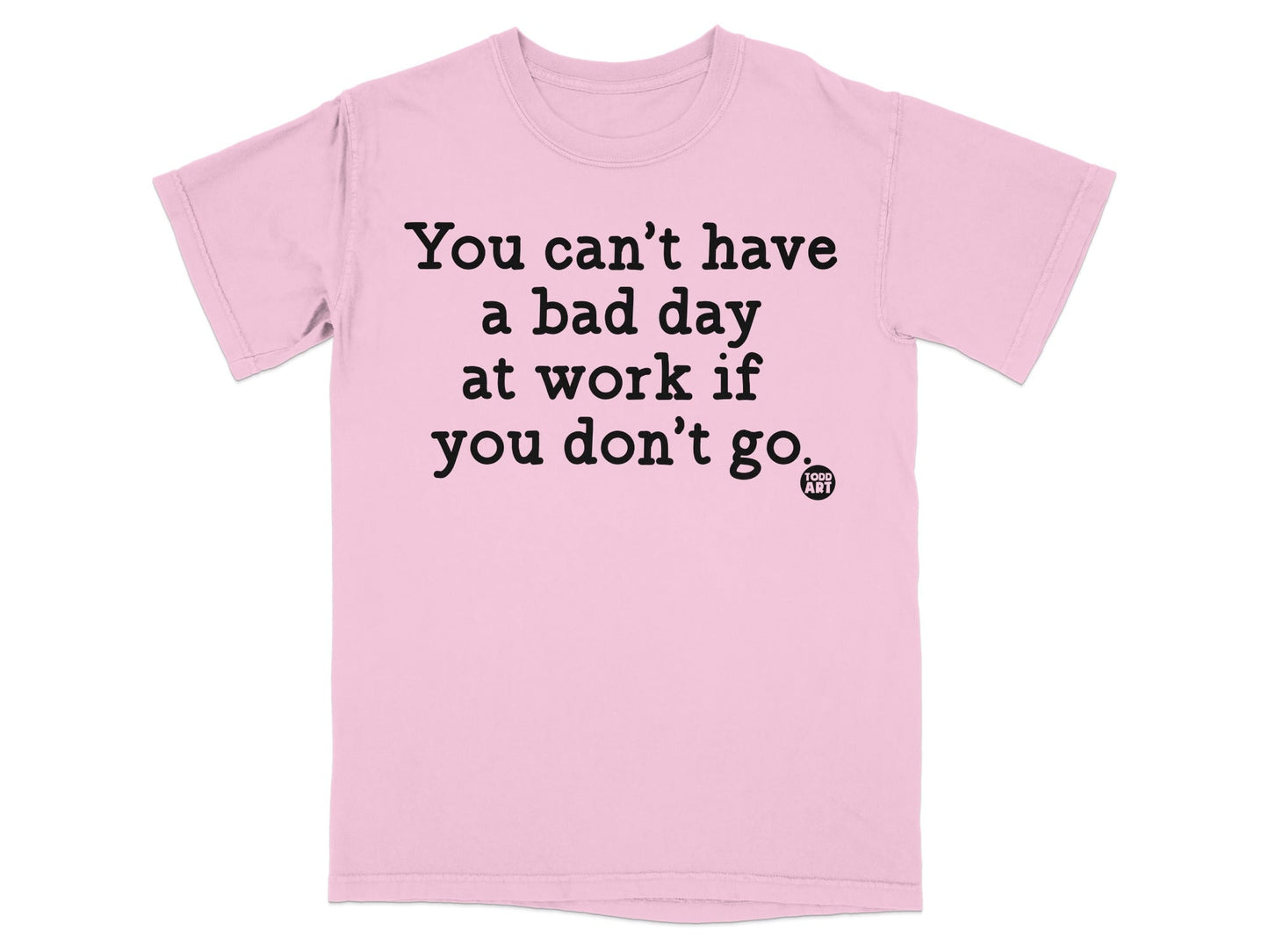 You Can't Have A Bad Day If You Don't Go T-shirt