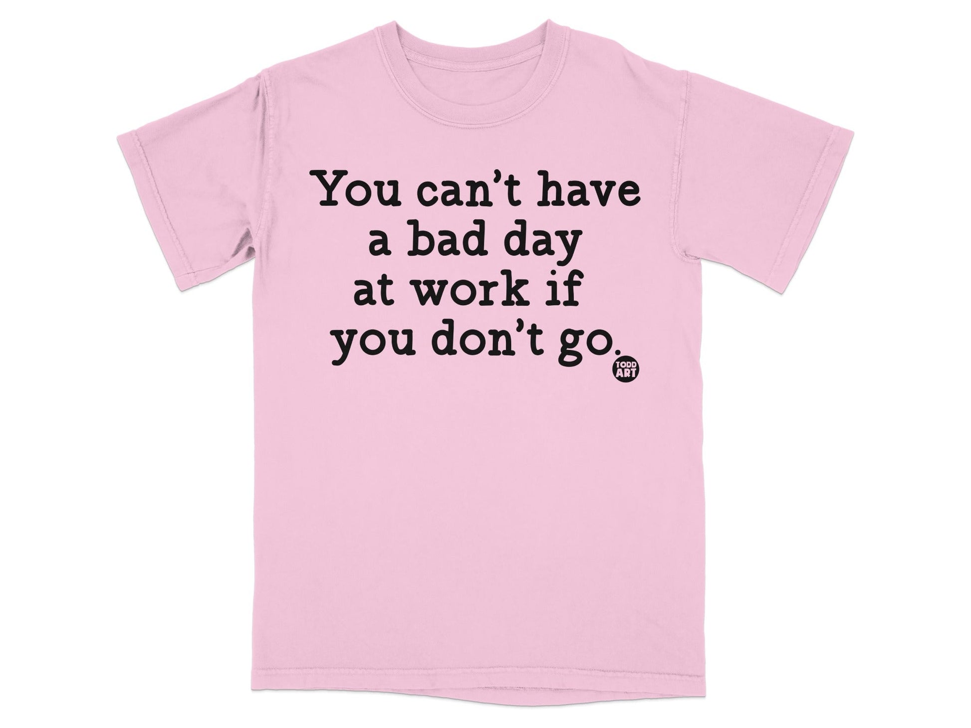 You Can't Have A Bad Day If You Don't Go T-shirt