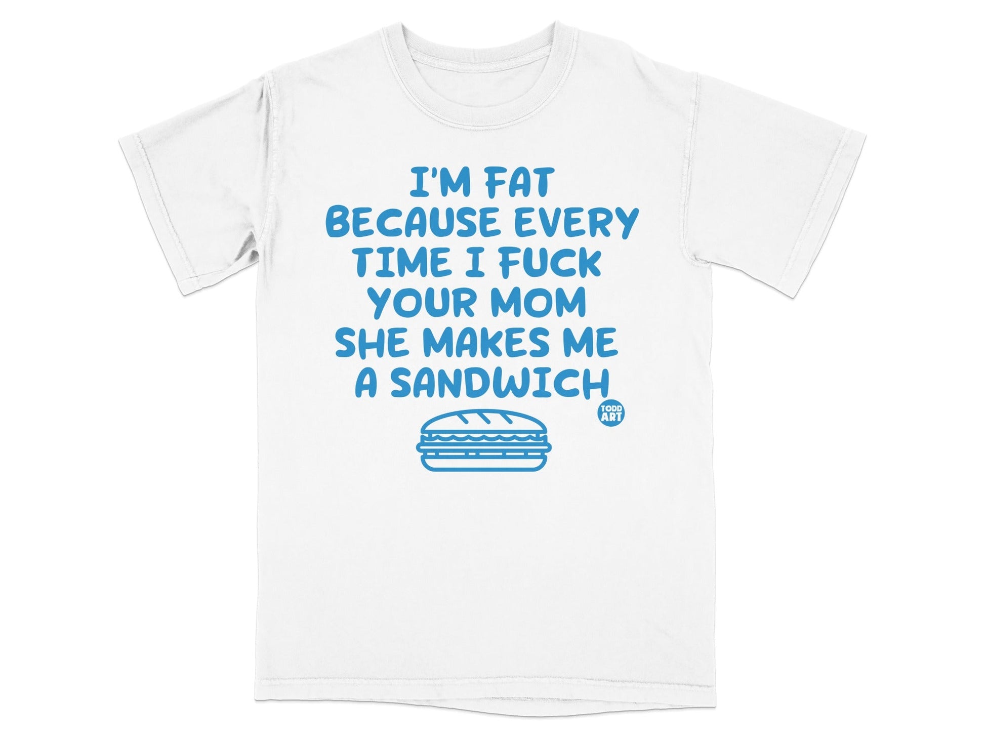 White t-shirt with blue text: "I'm fat because every time I fuck your mom she makes me a sandwich"