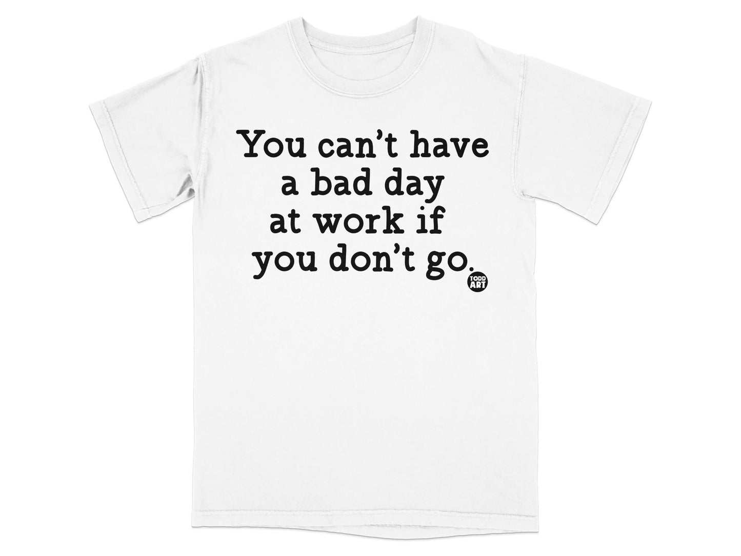 You Can't Have a Bad Day at Work If You Don't Go T-Shirt