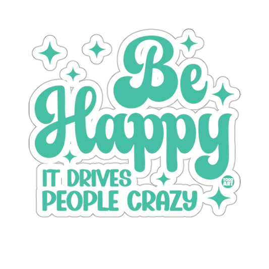 Be Happy IT DRIVES PEOPLE CRAZY 
