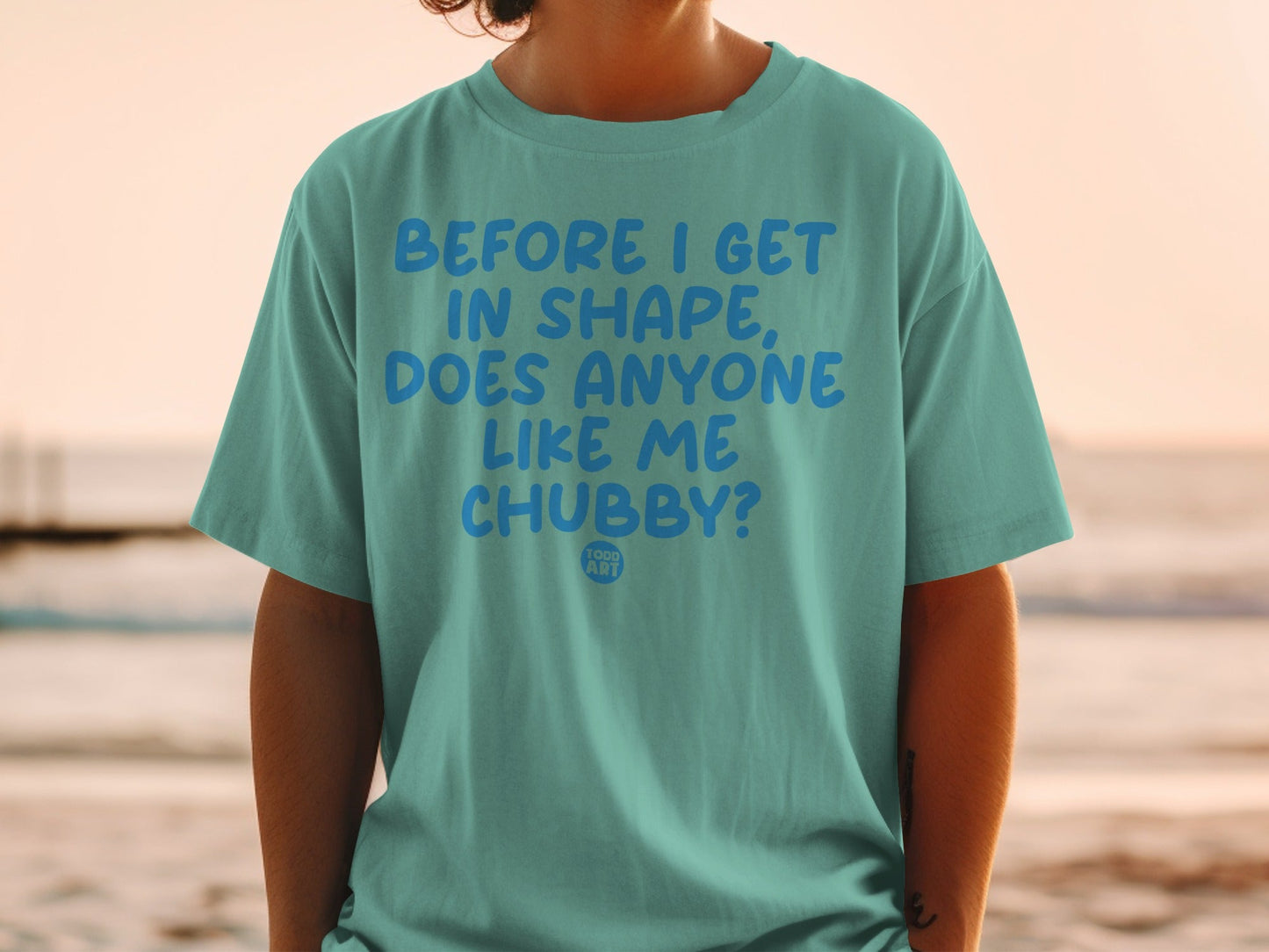 Before I Get In Shape Does Anyone Like Me Chubby Shirt