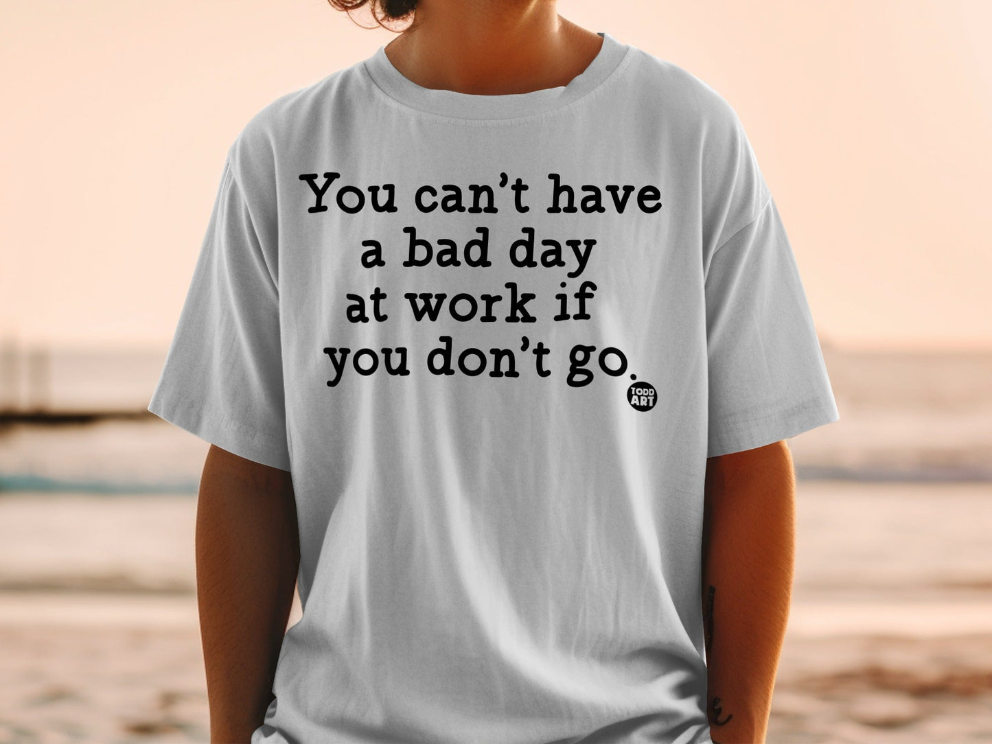 You Can't Have a Bad Day at Work If You Don't Go Shirt