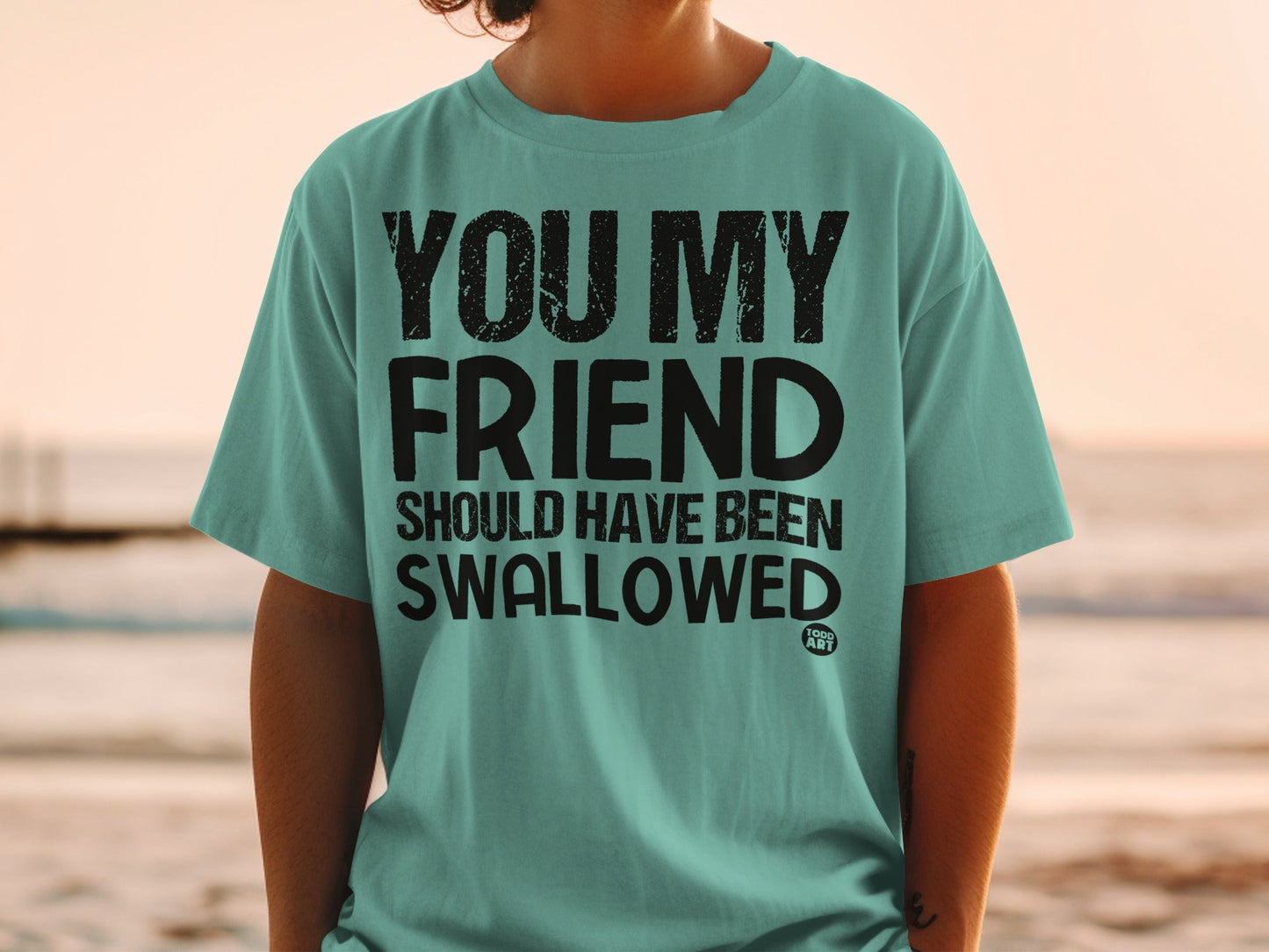 You My Friend Should Have Been Swallowed Shirt