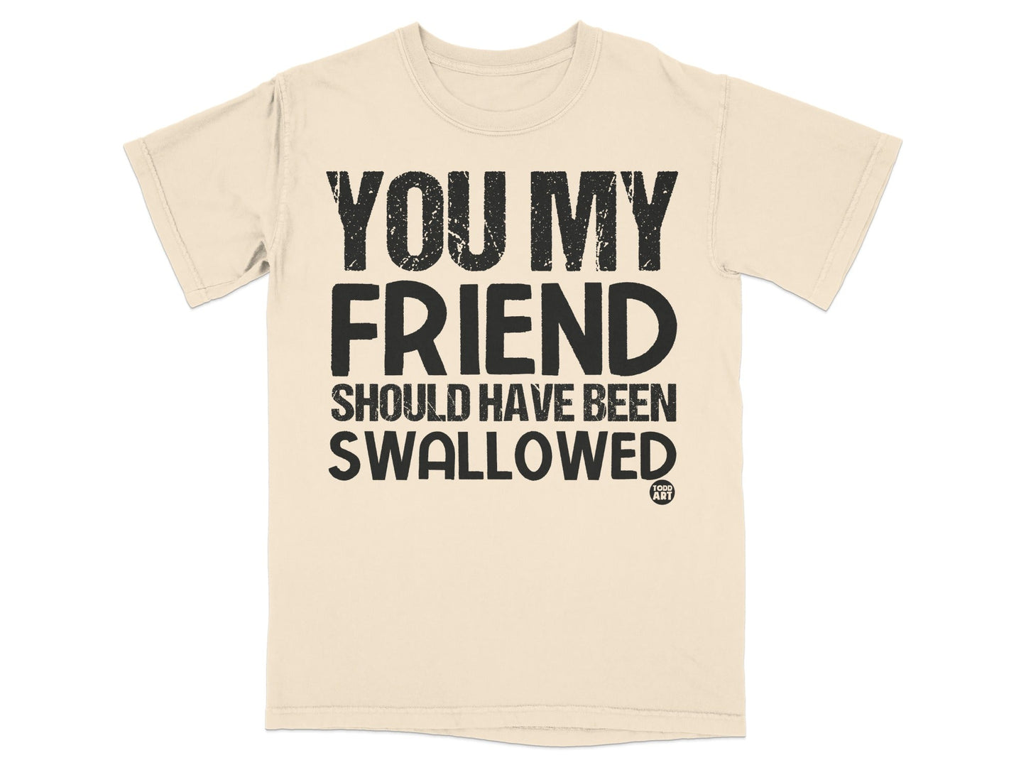 You My Friend Should Have Been Swallowed T-shirt