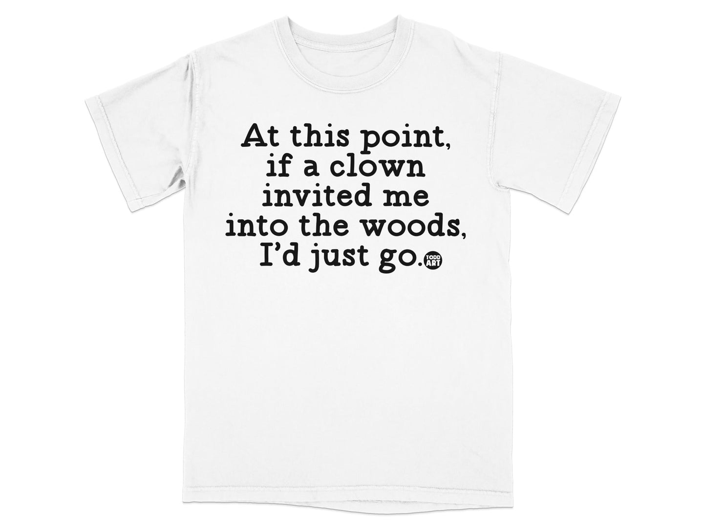 At this point if a clown invited me into the woods shirt