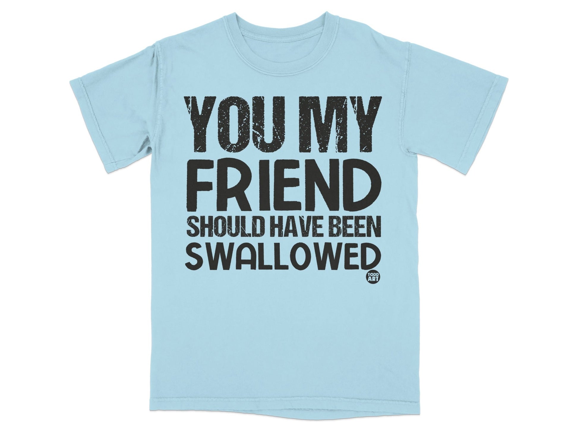 You My Friend Should Have Been Swallowed Shirt