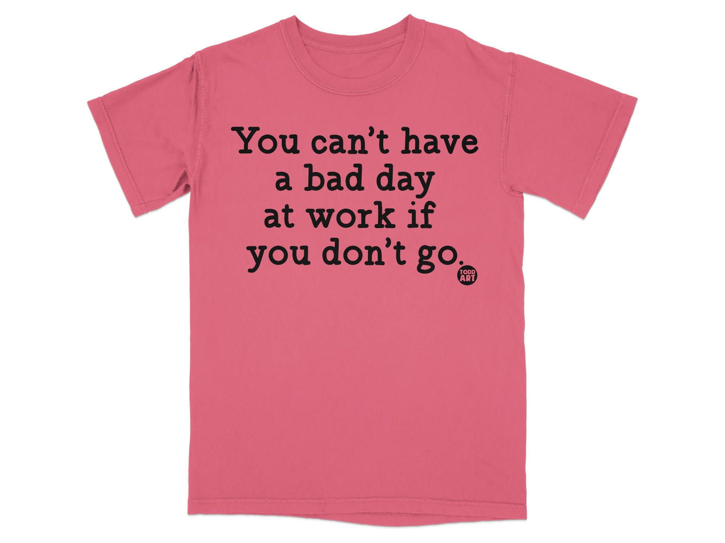 You Can't Have a Bad Day If You Don't Go T-shirt