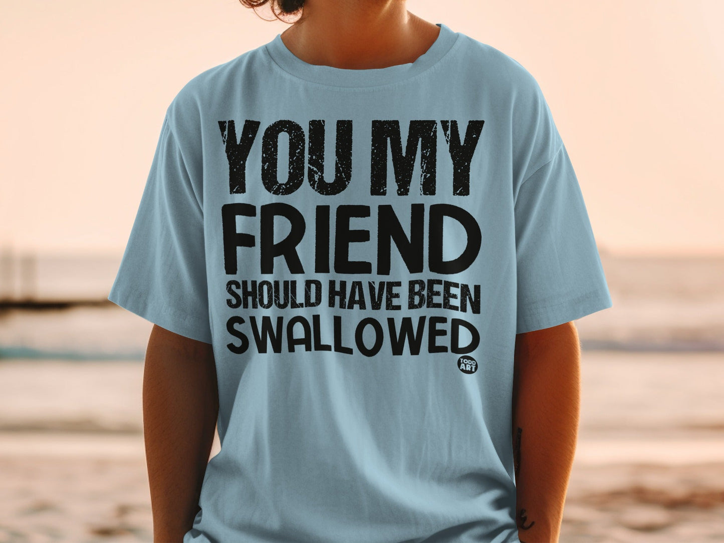 You My Friend Should Have Been Swallowed T-shirt