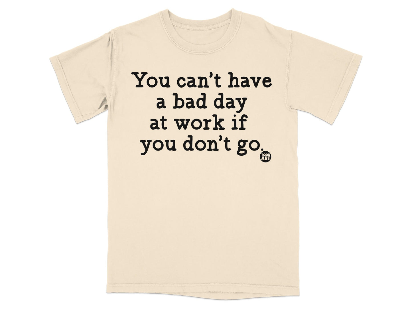 You Can't Have A Bad Day At Work If You Don't Go T-shirt