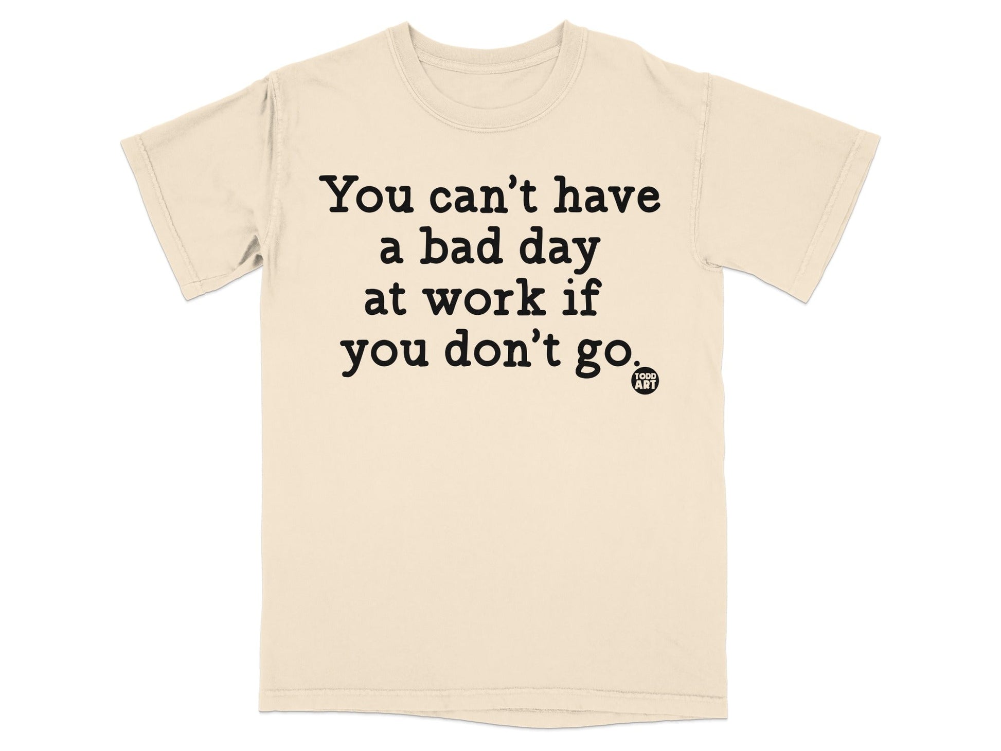 You Can't Have A Bad Day At Work If You Don't Go T-shirt