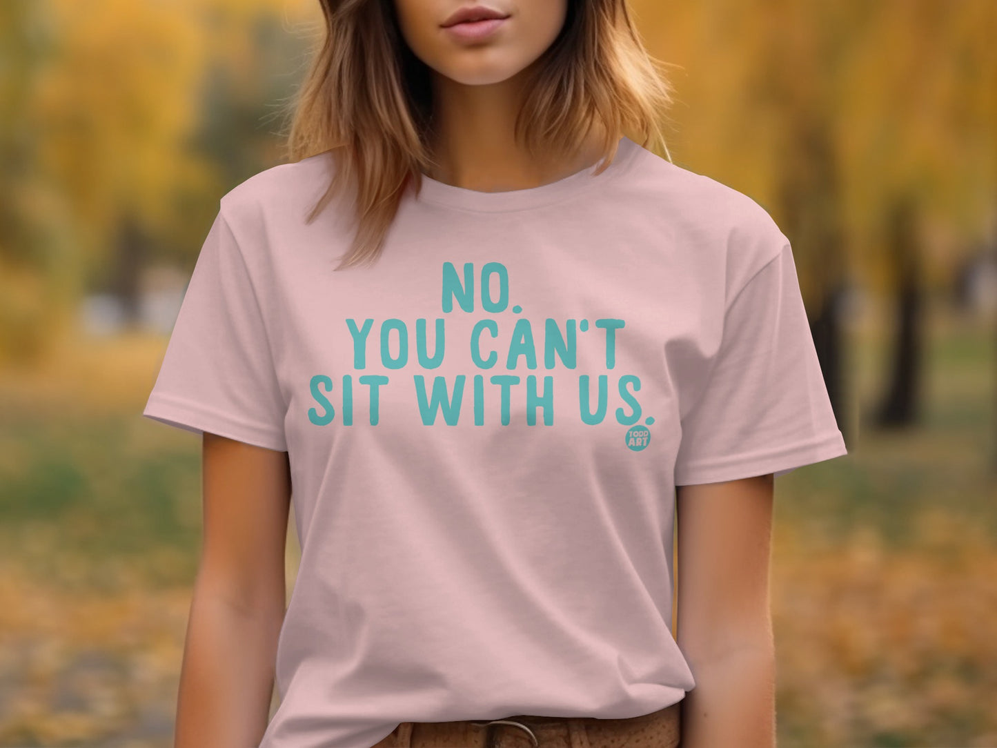 NO. YOU CAN'T SIT WITH US. Todd Art Tee