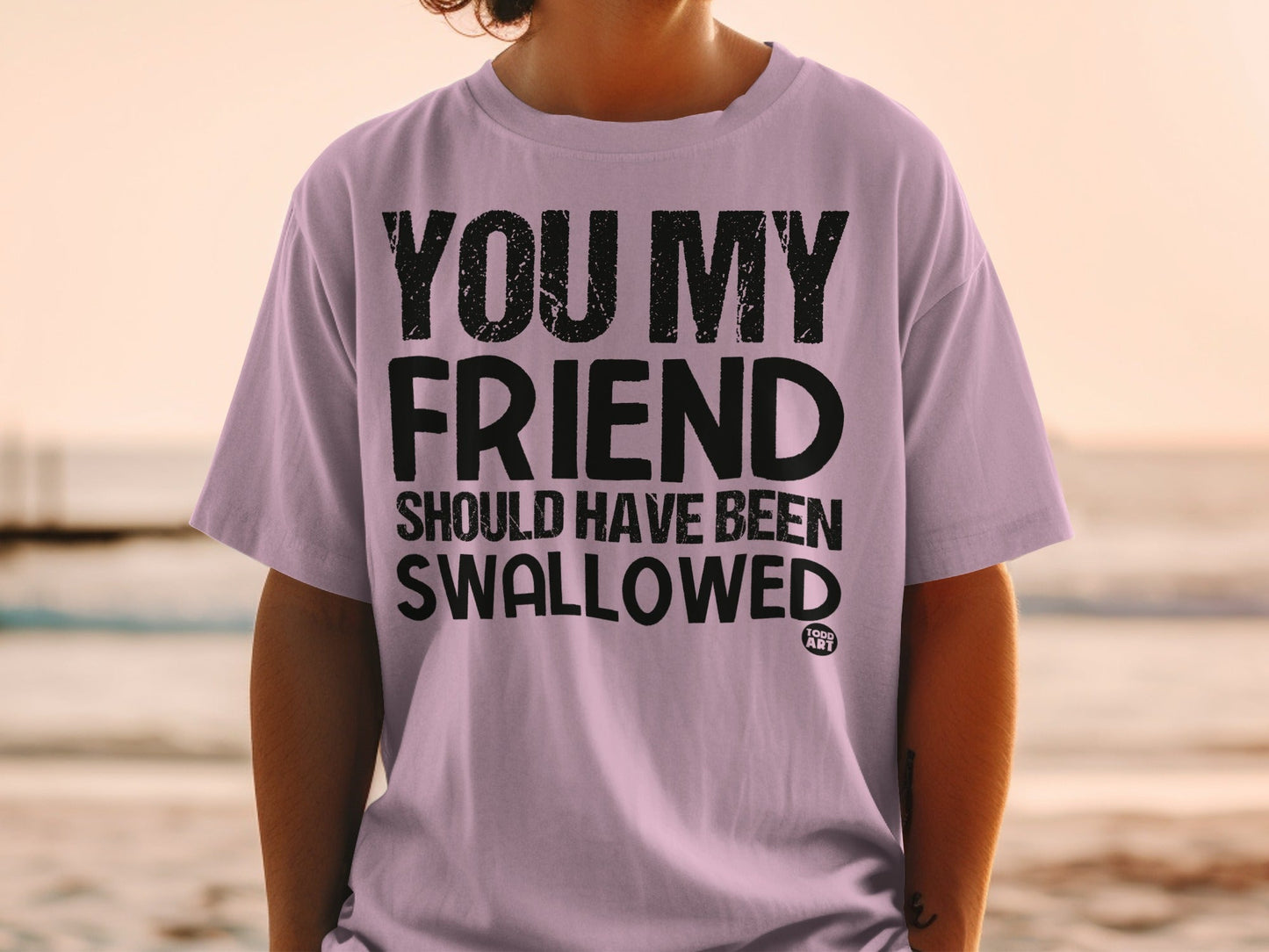 You My Friend Should Have Been Swallowed T-shirt