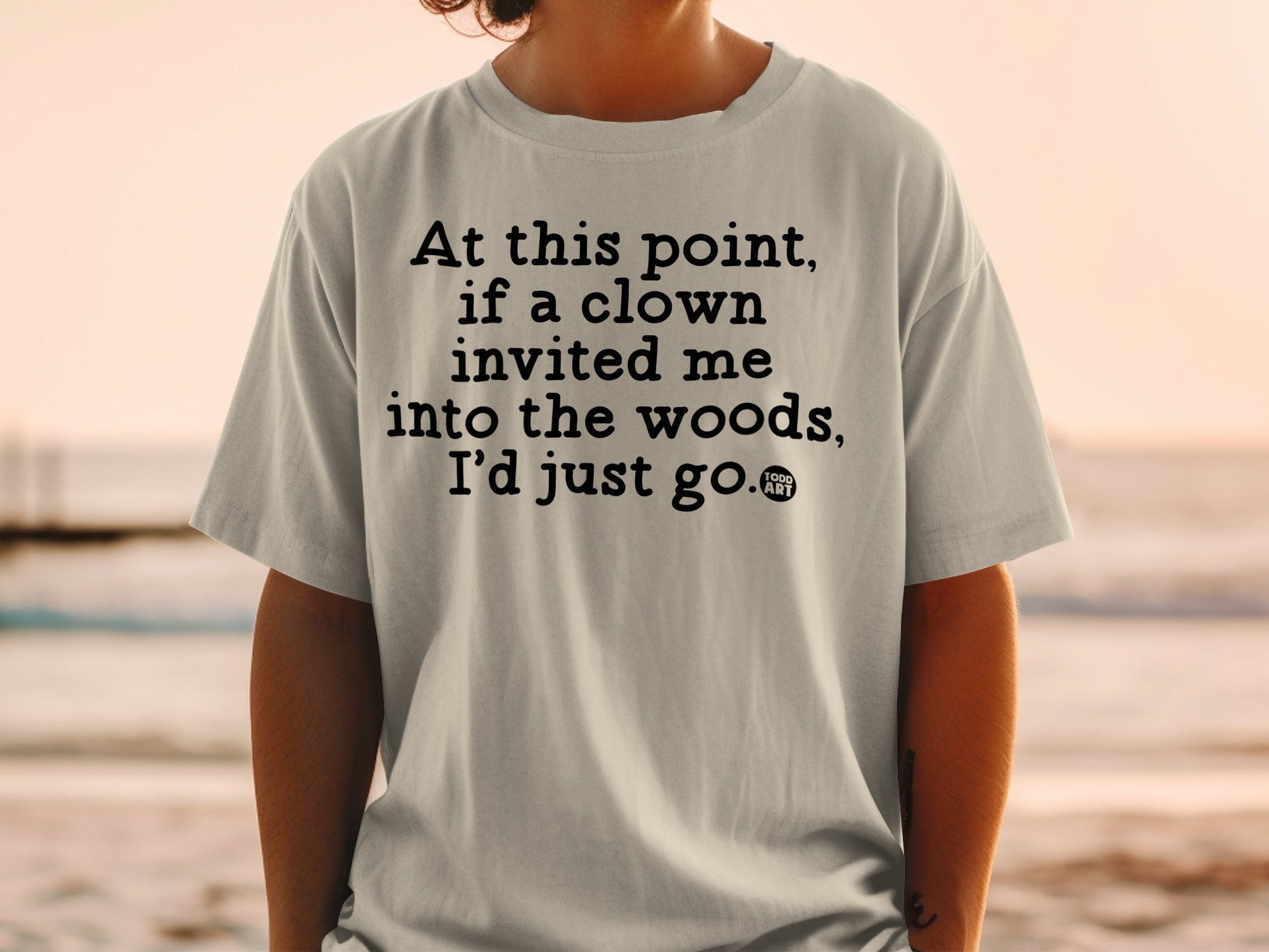 At this point if a clown invited me into the woods shirt