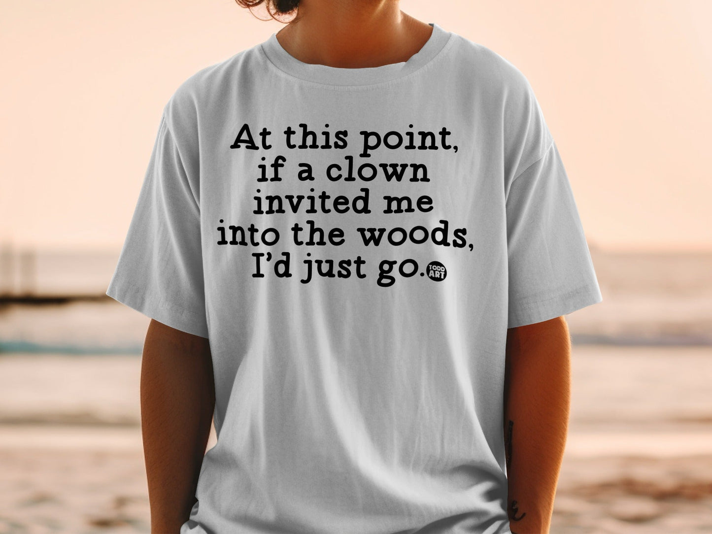 At this point if a clown invited me into the woods shirt