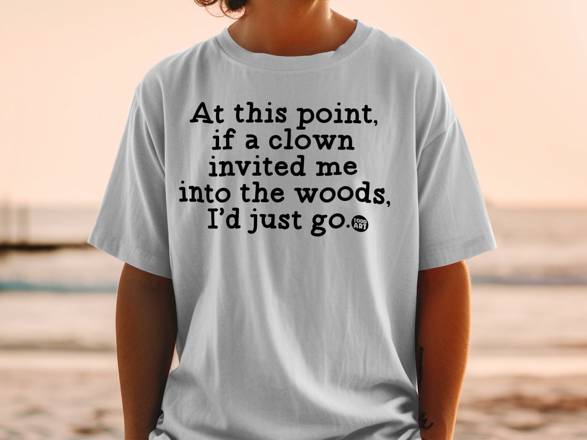 At this point if a clown invited me into the woods shirt