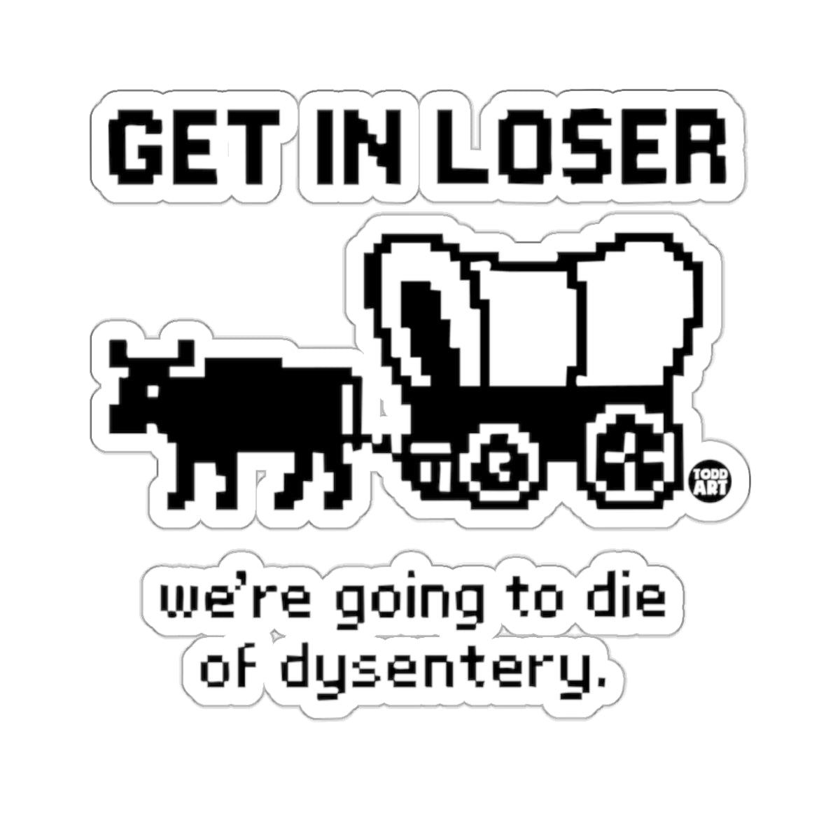 GET IN LOSER we're going to die of dysentery 