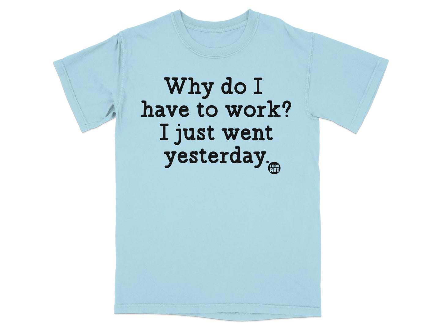 Why Do I Have To Work I Just Went Yesterday Shirt