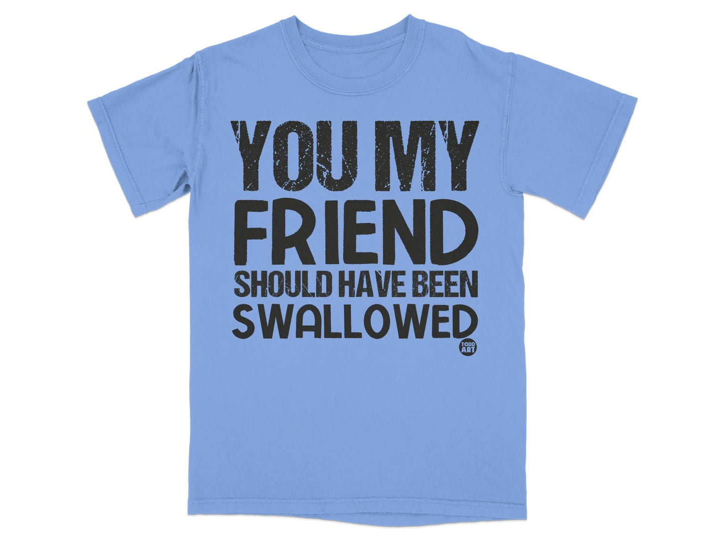 You My Friend Should Have Been Swallowed T-shirt
