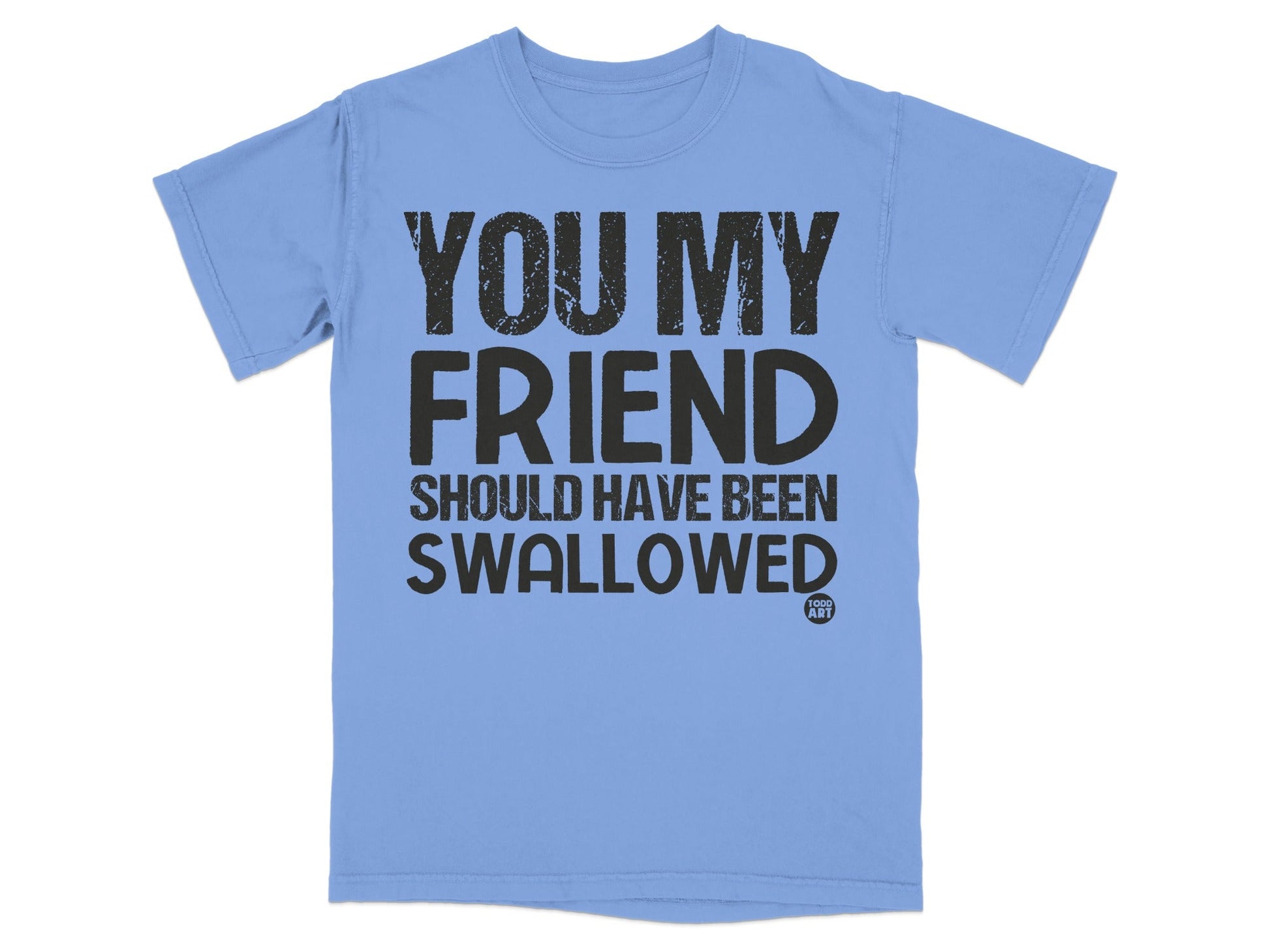 You My Friend Should Have Been Swallowed T-shirt