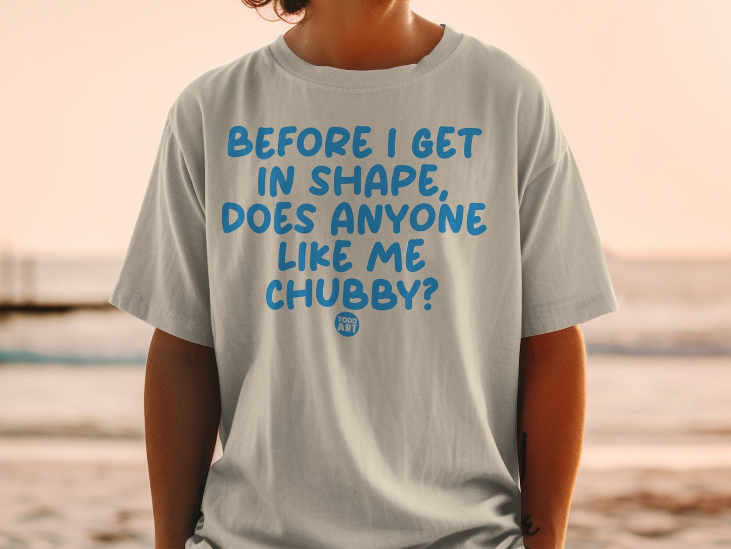 Before I Get In Shape Does Anyone Like Me Chubby Shirt