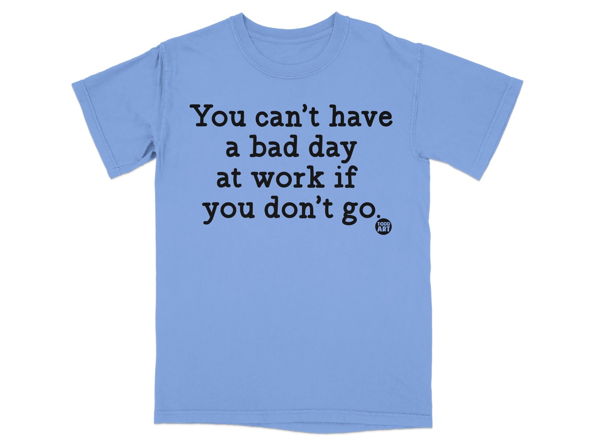 You Can't Have a Bad Day at Work If You Don't Go T-Shirt