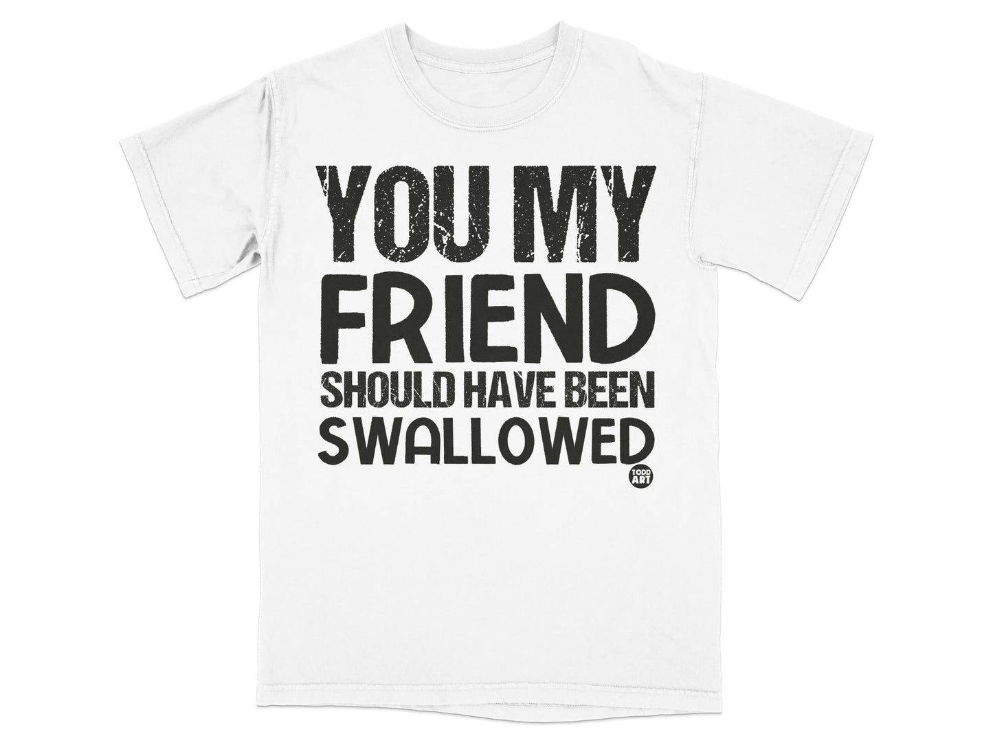 You My Friend Should Have Been Swallowed T-Shirt