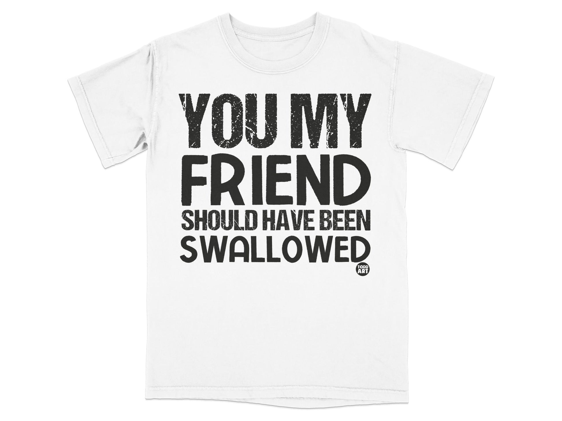 You My Friend Should Have Been Swallowed T-Shirt