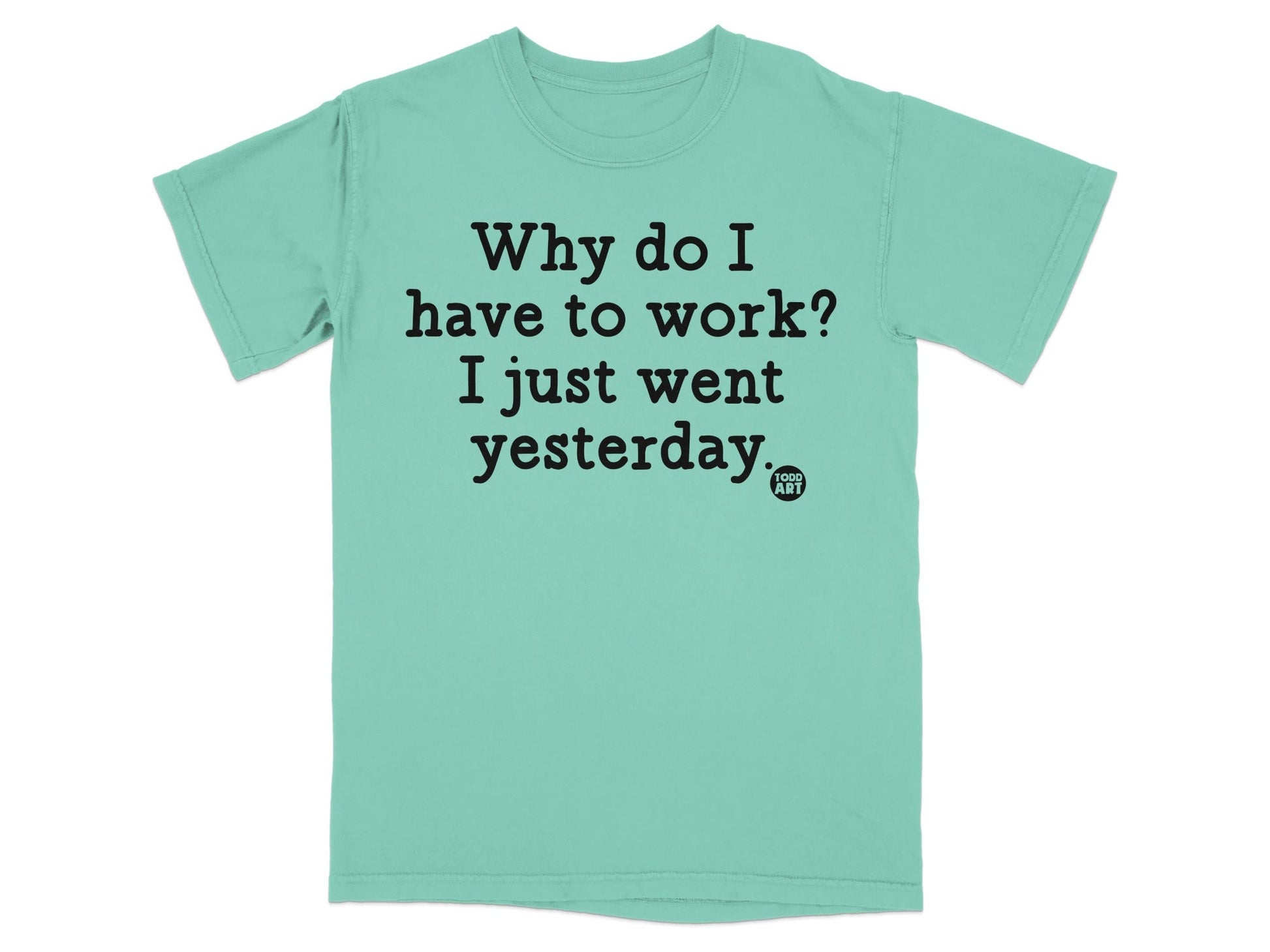 Why Do I Have to Work I Just Went Yesterday Shirt