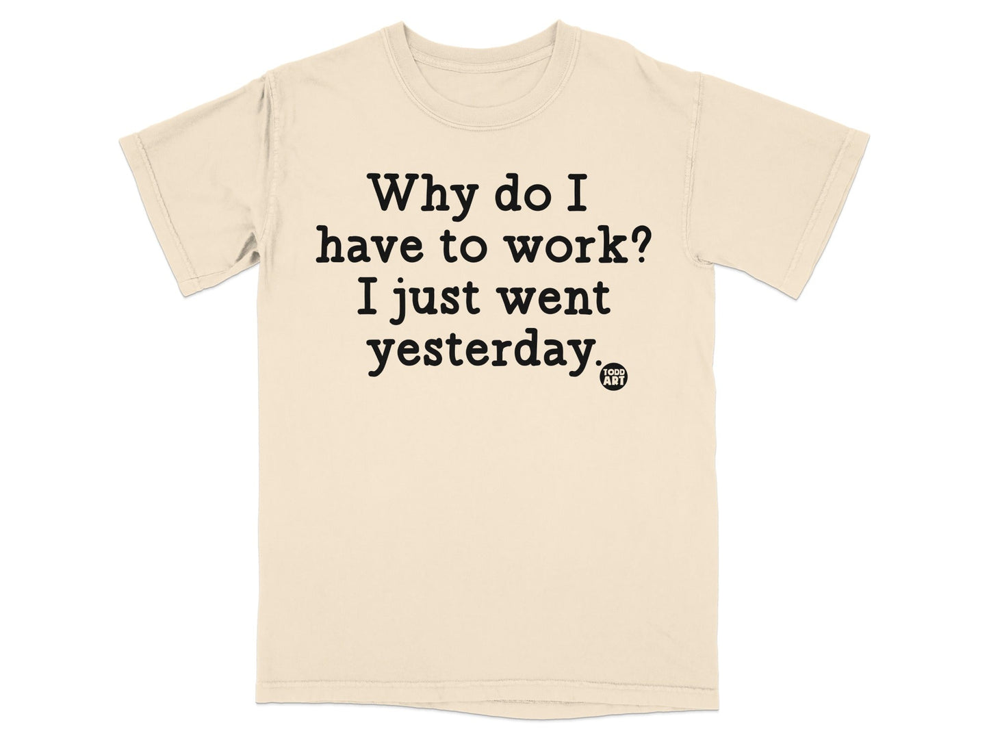 Why do I have to work I just went yesterday shirt