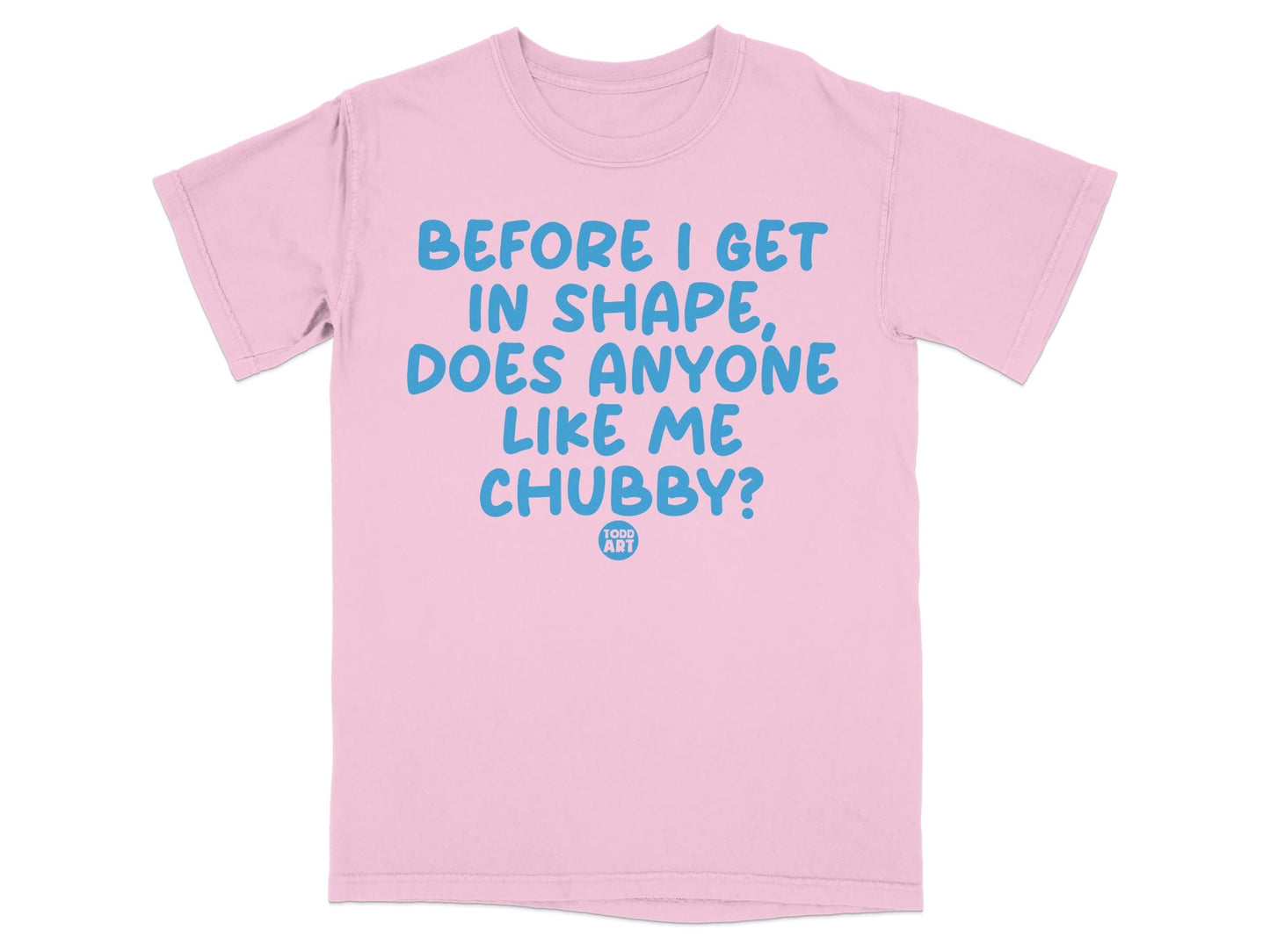 Before I Get In Shape Does Anyone Like Me Chubby T-shirt