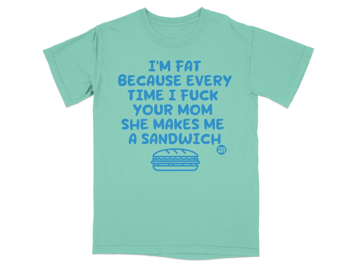T-shirt with "I'm fat because every time I fuck your mom she makes me a sandwich" text and sandwich graphic.
