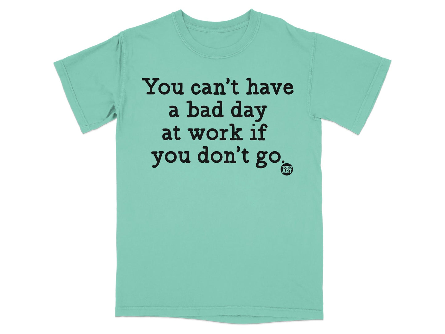 You can't have a bad day at work if you don't go shirt
