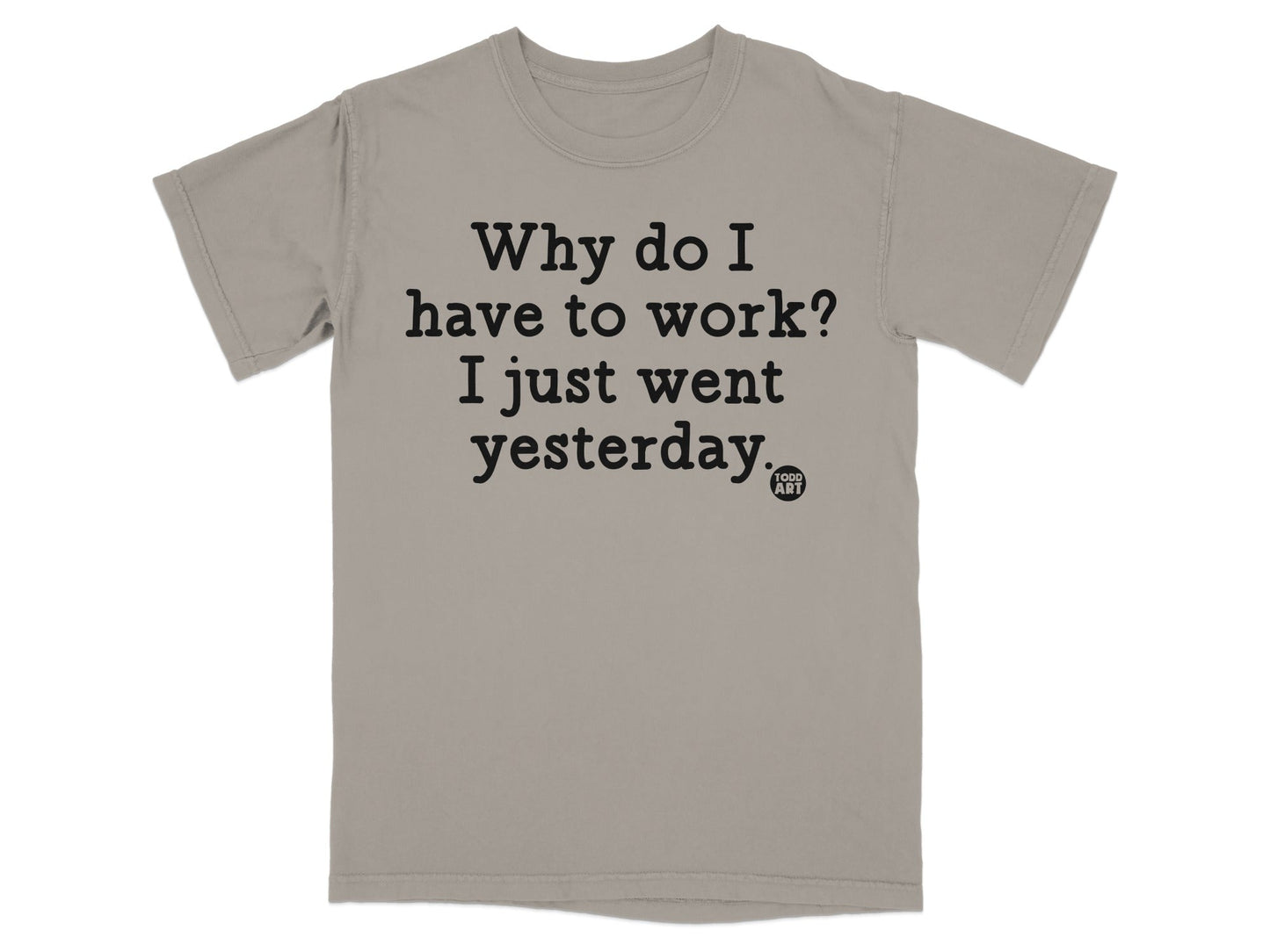 Why do I have to work I just went yesterday. shirt