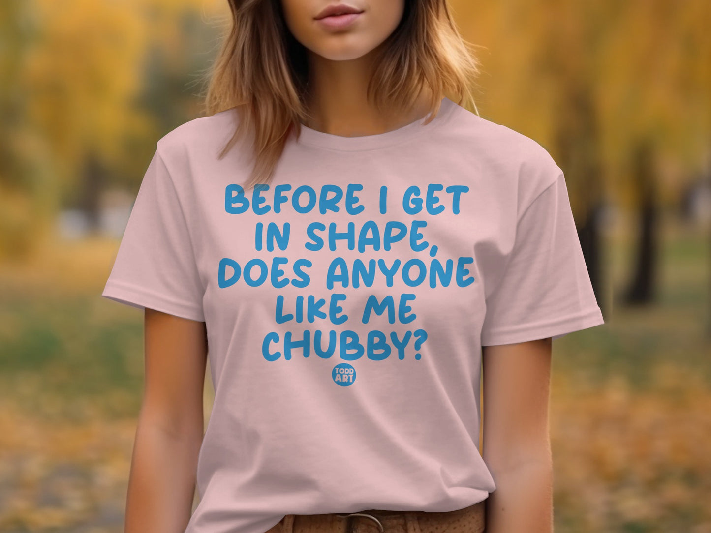 Before I Get In Shape Does Anyone Like Me Chubby shirt