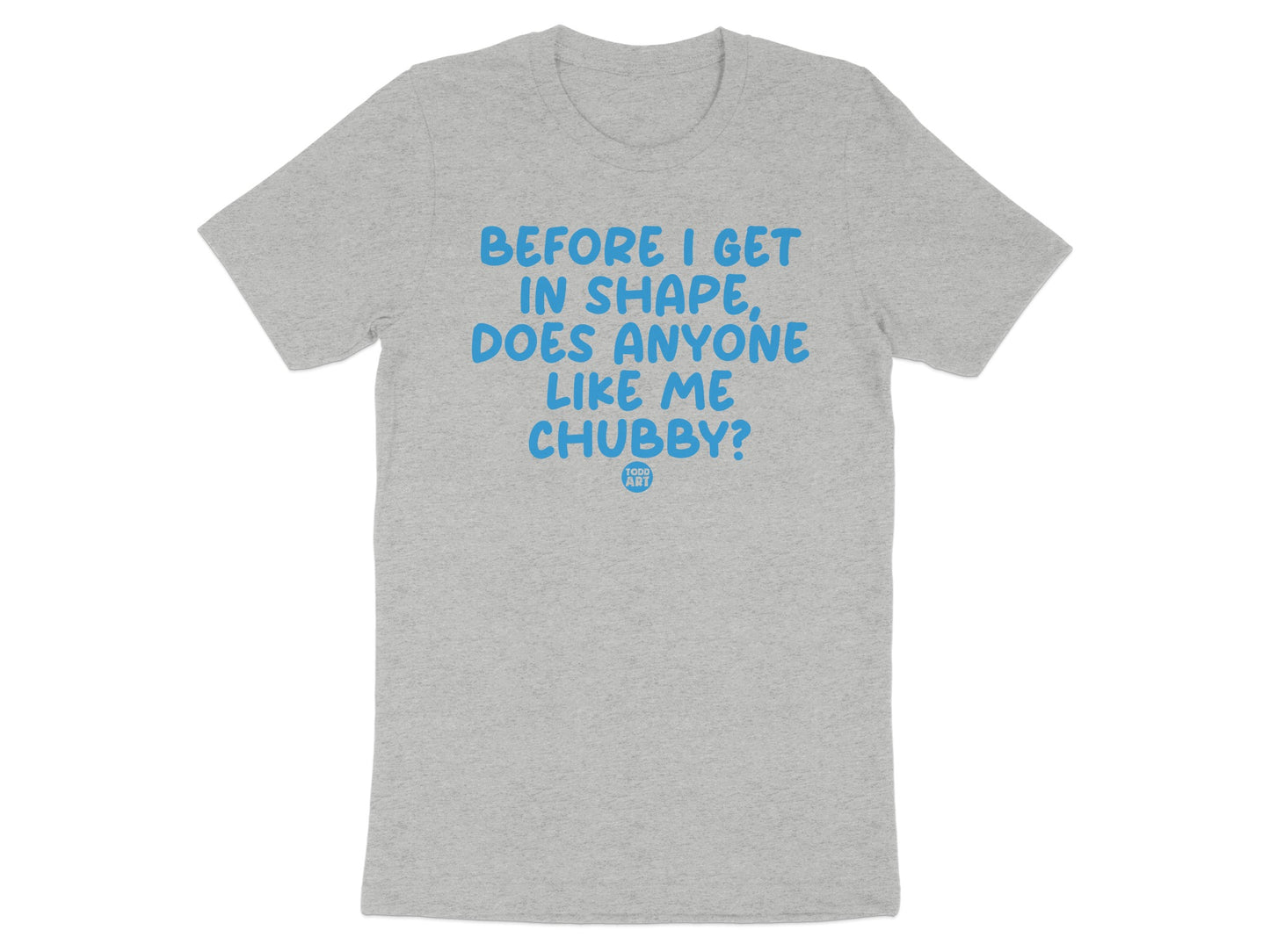 Before I Get In Shape Does Anyone Like Me Chubby? Shirt