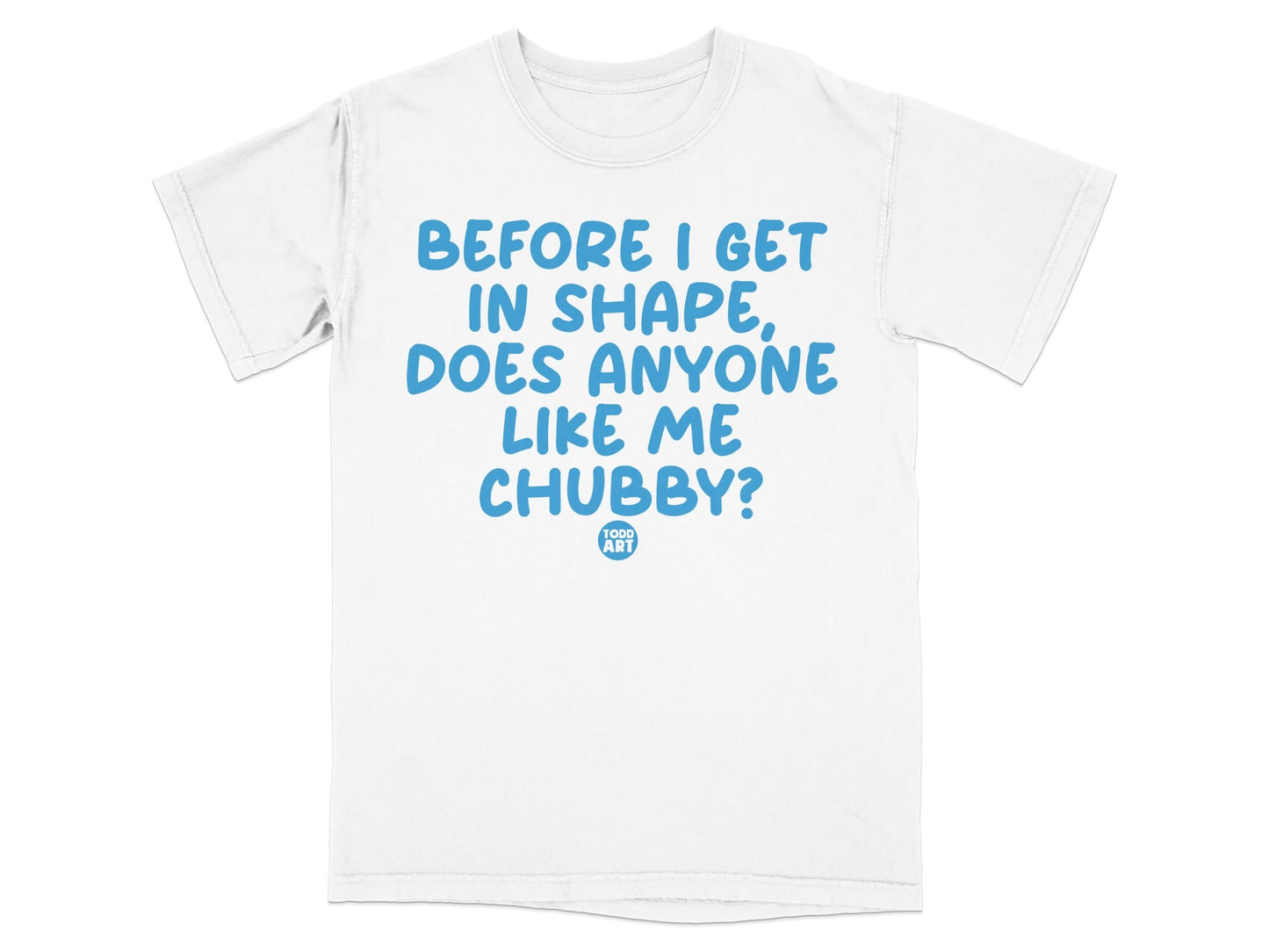 Before I Get in Shape Does Anyone Like Me Chubby Shirt