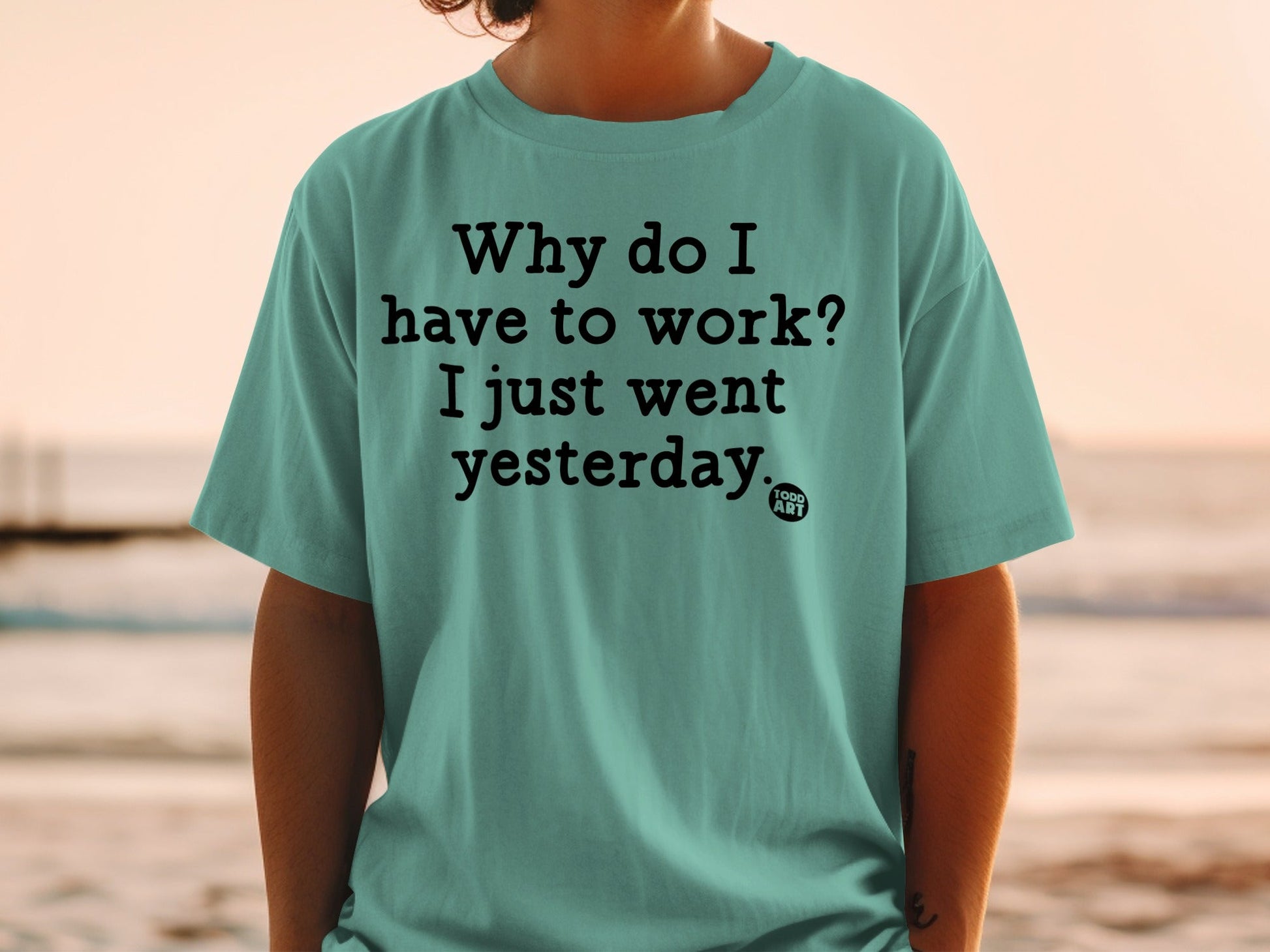 Why Do I Have to Work I Just Went Yesterday T-Shirt