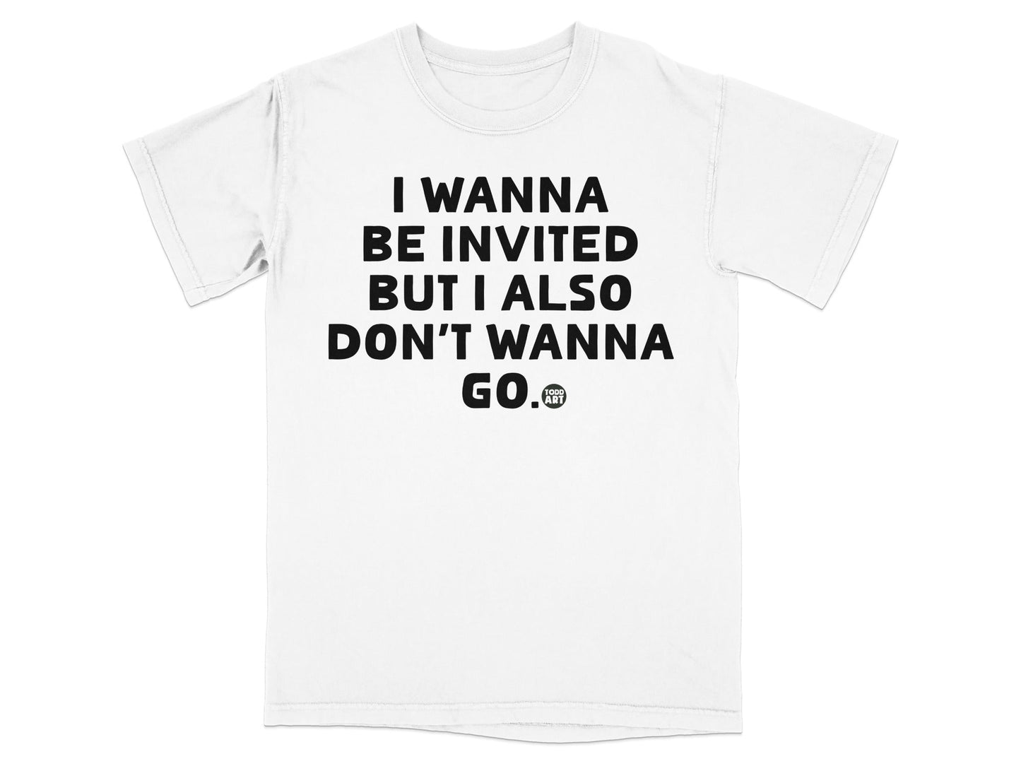 I Wanna Be Invited But I Also Don't Wanna Go. tee
