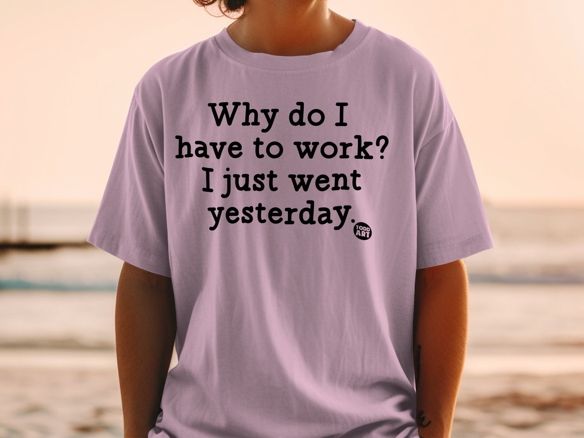 Funny 'Why do I have to work I just went yesterday' shirt