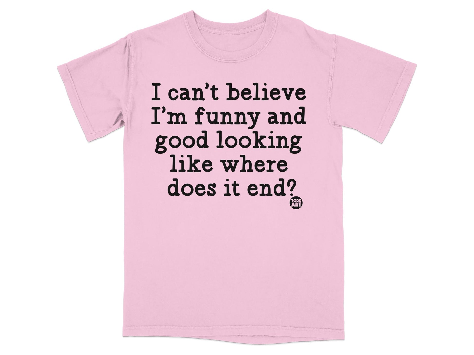 I can't believe I'm funny and good looking like where does it end shirt