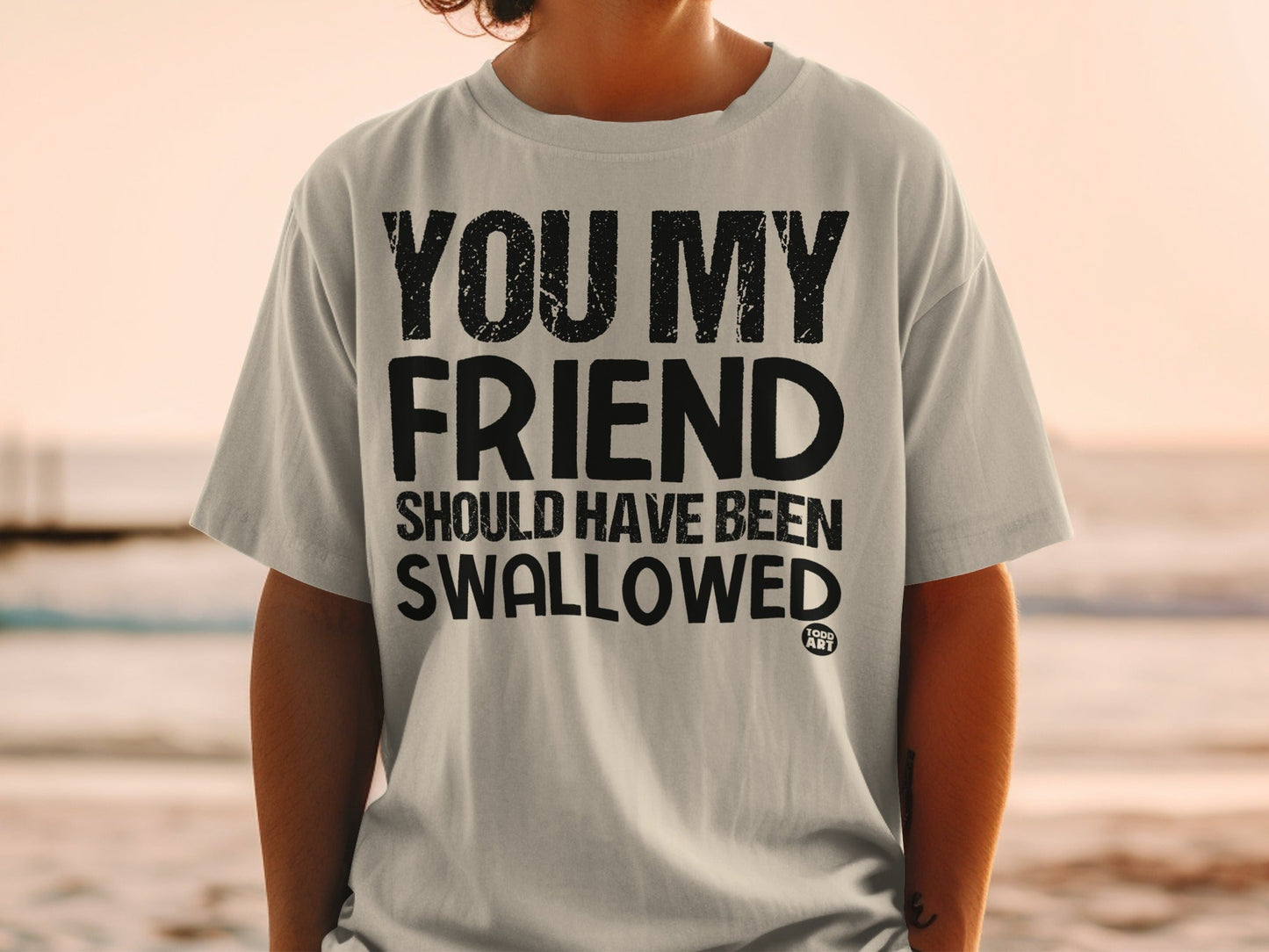 You My Friend Should Have Been Swallowed T-shirt