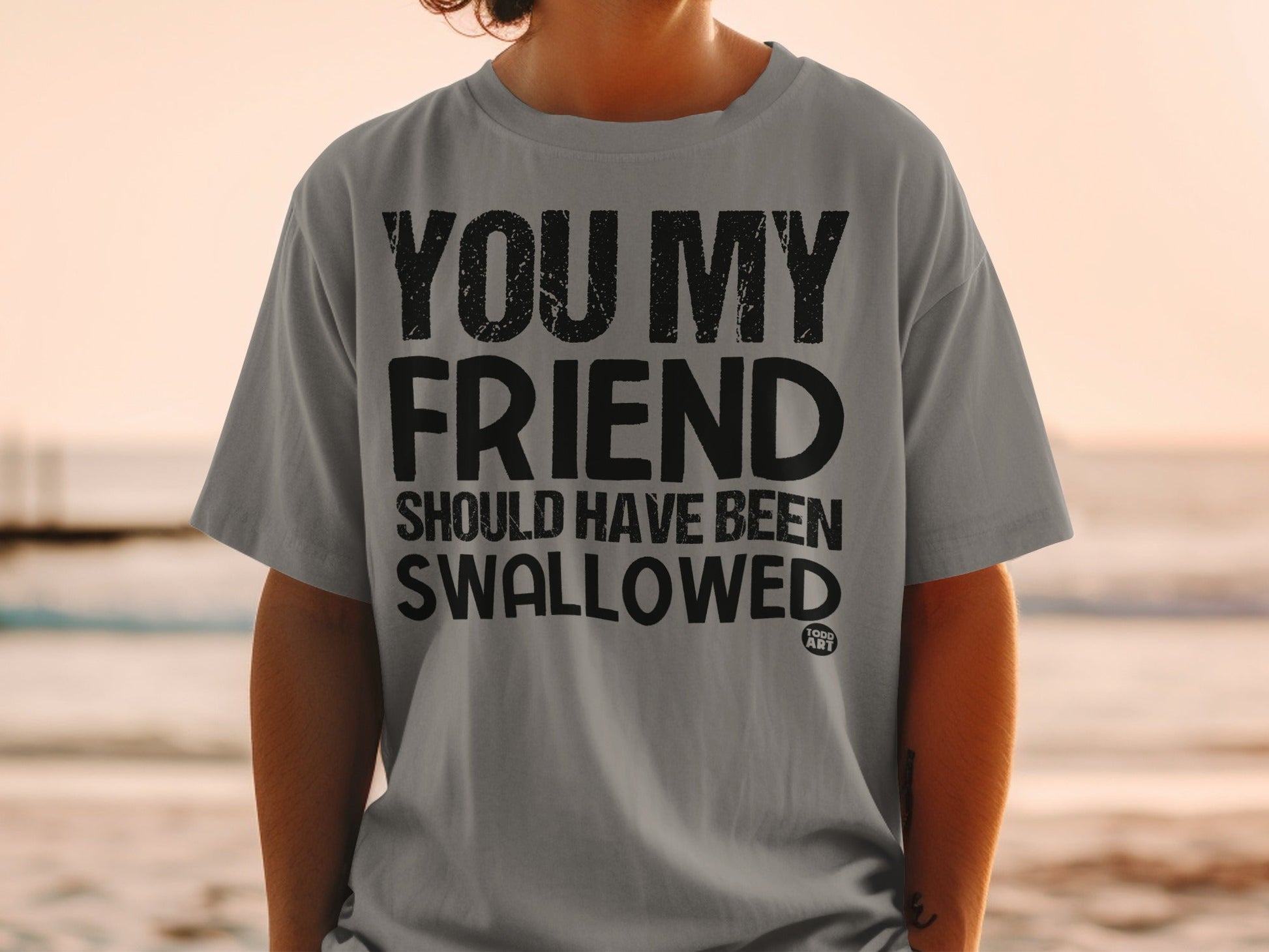 You My Friend Should Have Been Swallowed Shirt