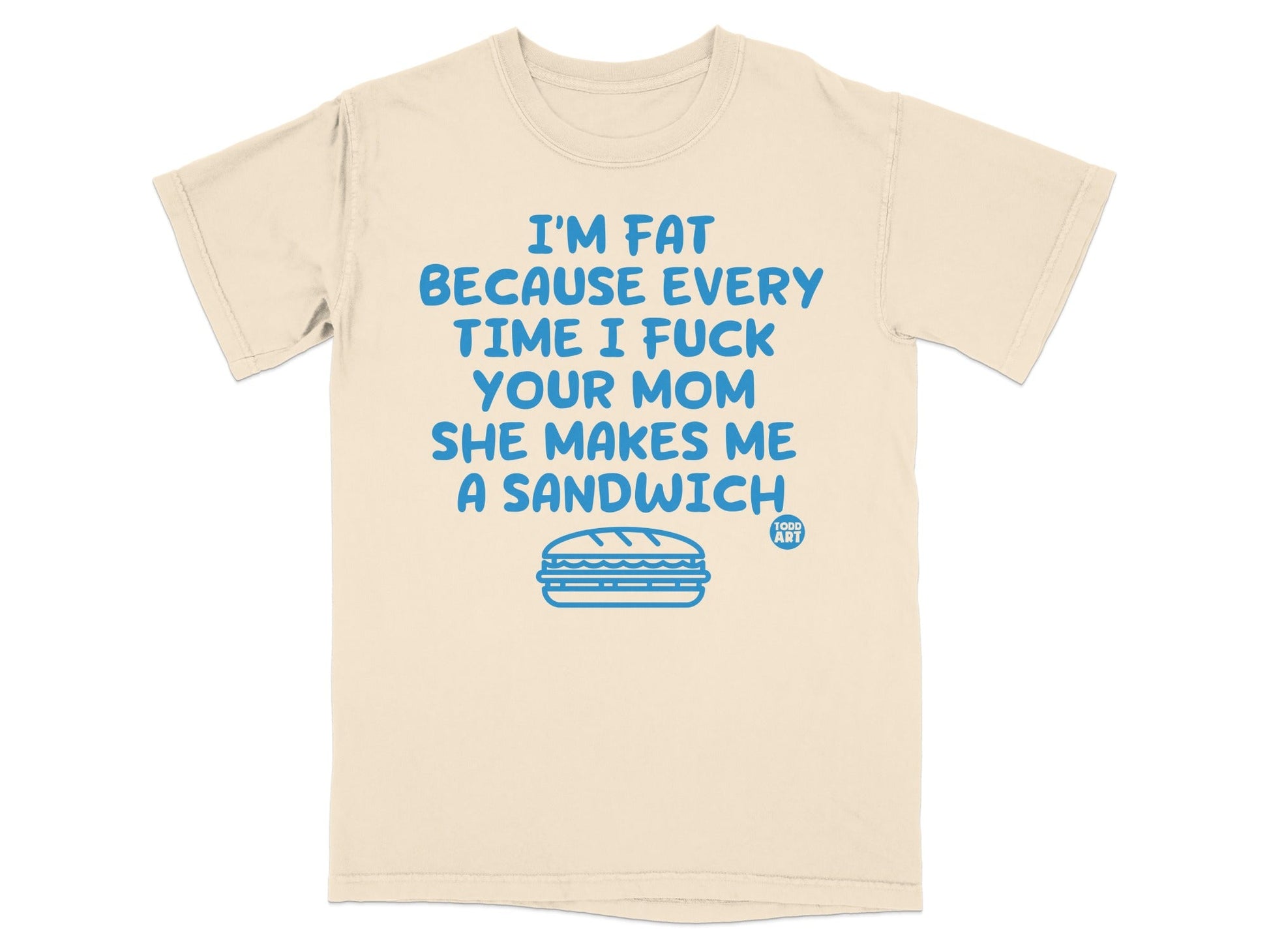 Cream t-shirt with "I'M FAT BECAUSE EVERY TIME I FUCK YOUR MOM SHE MAKES ME A SANDWICH" text.