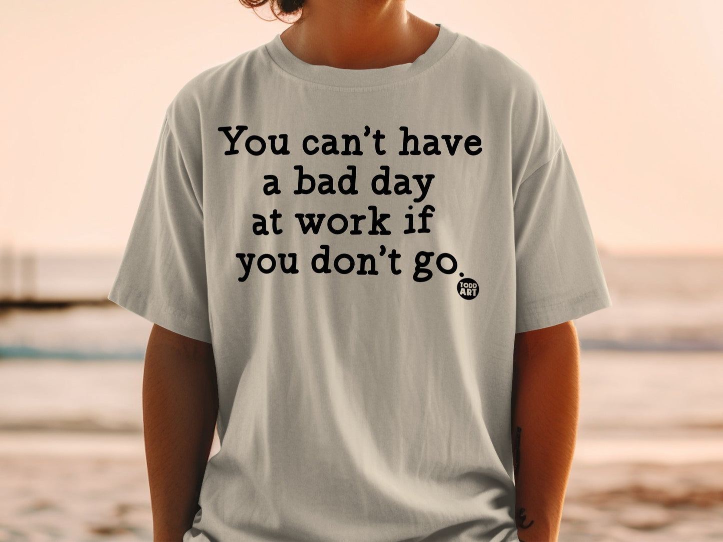 You Can't Have a Bad Day at Work If You Don't Go T-shirt