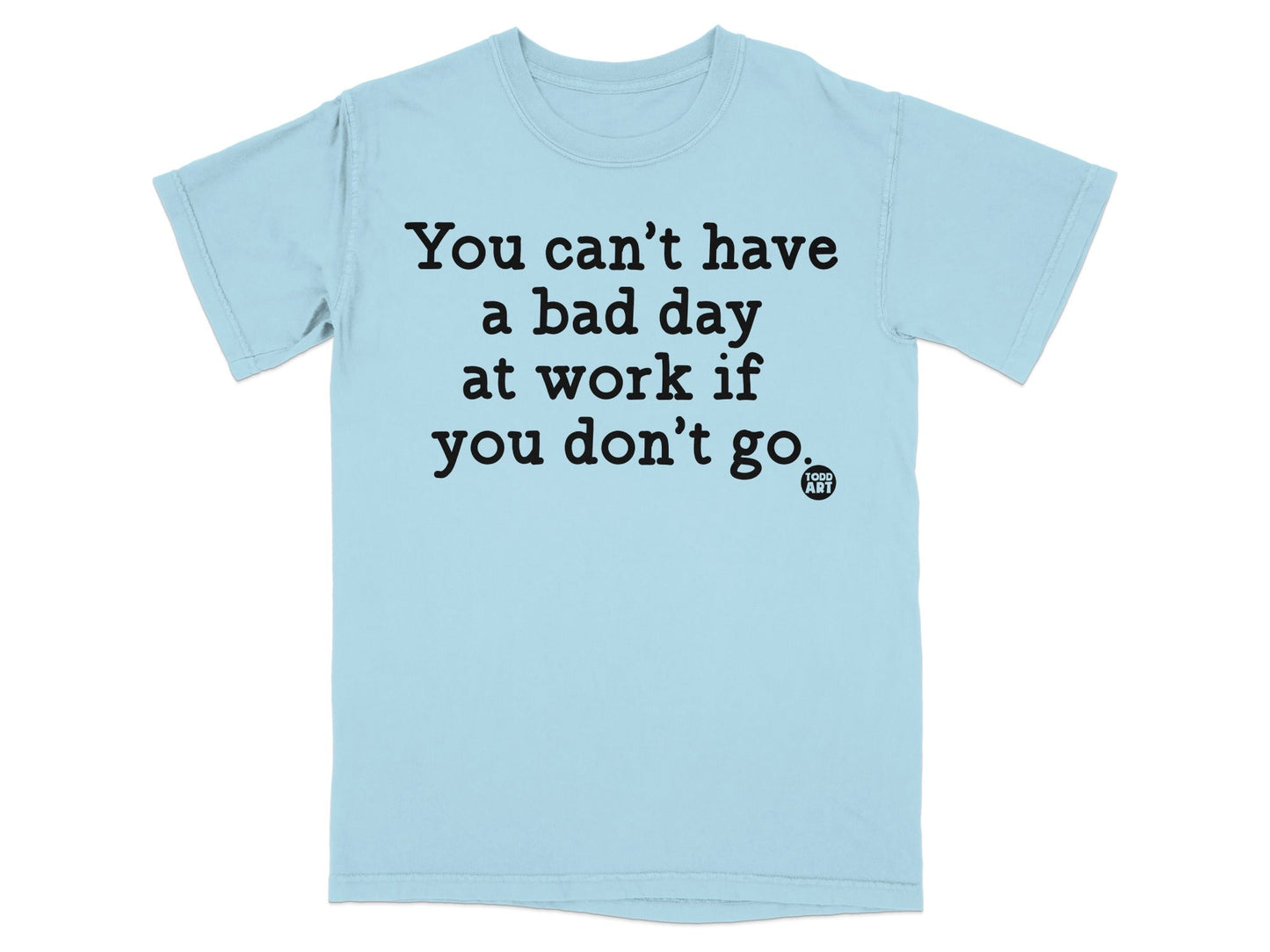 You Can't Have A Bad Day At Work If You Don't Go T-Shirt